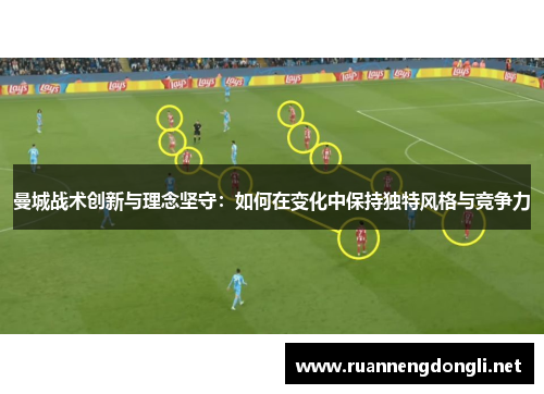 曼城战术创新与理念坚守:如何在变化中保持独特风格与竞争力 曼城战术创新与理念坚守:如何在变化中保持独特风格与竞争力