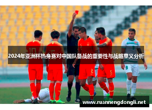 2024年亚洲杯热身赛对中国队备战的重要性与战略意义分析