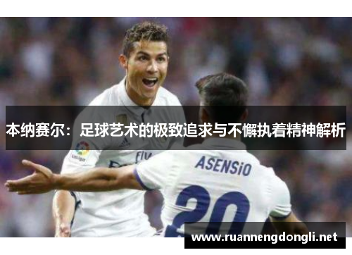 本纳赛尔:足球艺术的极致追求与不懈执着精神解析 本纳赛尔:足球艺术的极致追求与不懈执着精神解析