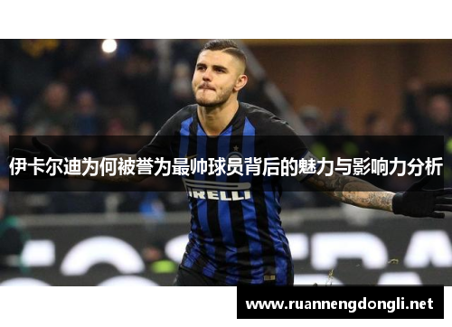 伊卡尔迪为何被誉为最帅球员背后的魅力与影响力分析