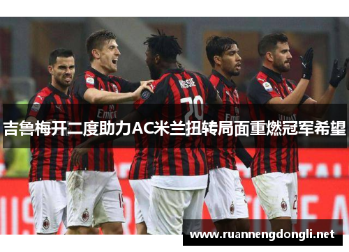 吉鲁梅开二度助力AC米兰扭转局面重燃冠军希望