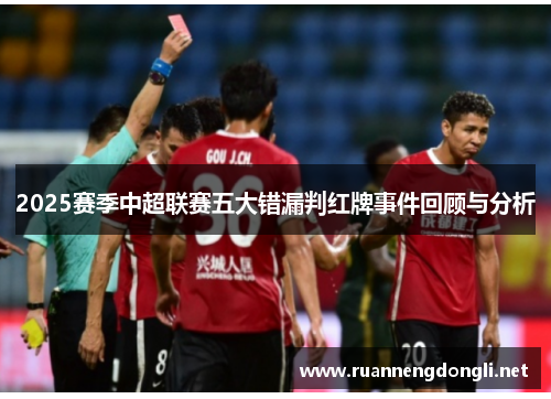 2025赛季中超联赛五大错漏判红牌事件回顾与分析 2025赛季中超联赛五大错漏判红牌事件回顾与分析