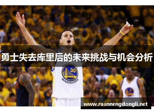勇士失去库里后的未来挑战与机会分析 勇士失去库里后的未来挑战与机会分析