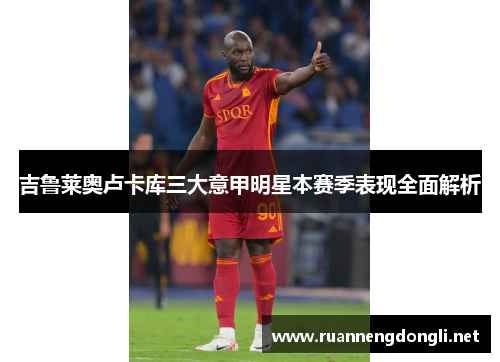 吉鲁莱奥卢卡库三大意甲明星本赛季表现全面解析