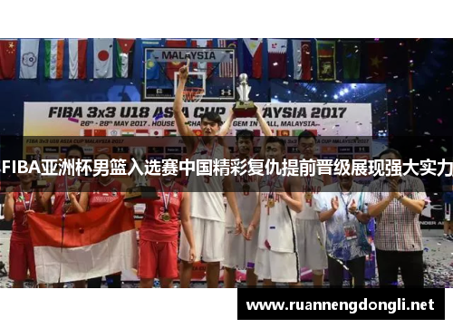 FIBA亚洲杯男篮入选赛中国精彩复仇提前晋级展现强大实力 FIBA亚洲杯男篮入选赛中国精彩复仇提前晋级展现强大实力