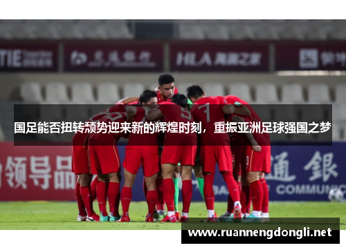 国足能否扭转颓势迎来新的辉煌时刻,重振亚洲足球强国之梦 国足能否扭转颓势迎来新的辉煌时刻,重振亚洲足球强国之梦