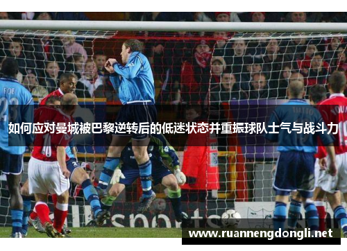 如何应对曼城被巴黎逆转后的低迷状态并重振球队士气与战斗力 如何应对曼城被巴黎逆转后的低迷状态并重振球队士气与战斗力