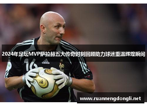 2024年足坛MVP萨拉赫五大传奇时刻回顾助力球迷重温辉煌瞬间