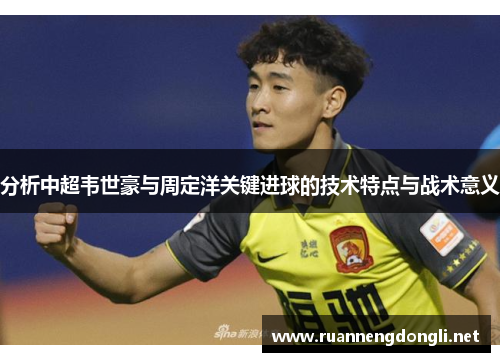 分析中超韦世豪与周定洋关键进球的技术特点与战术意义 分析中超韦世豪与周定洋关键进球的技术特点与战术意义
