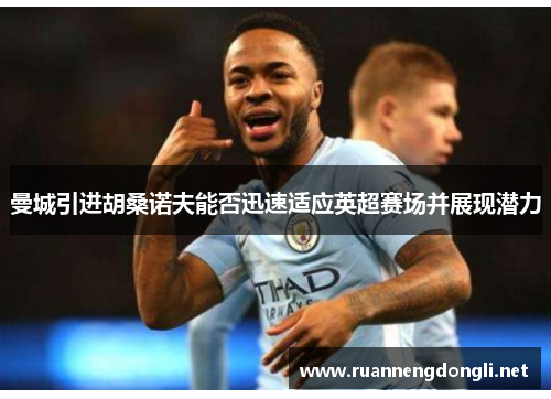 曼城引进胡桑诺夫能否迅速适应英超赛场并展现潜力 曼城引进胡桑诺夫能否迅速适应英超赛场并展现潜力