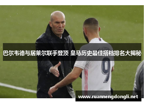 巴尔韦德与居莱尔联手登顶 皇马历史最佳搭档排名大揭秘