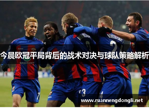今晨欧冠平局背后的战术对决与球队策略解析