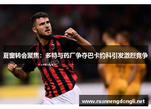 夏窗转会聚焦：多特与药厂争夺巴卡约科引发激烈竞争