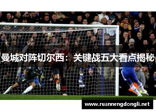 曼城对阵切尔西：关键战五大看点揭秘