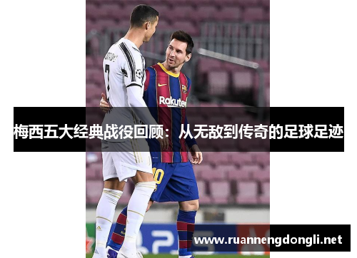 梅西五大经典战役回顾：从无敌到传奇的足球足迹