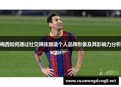 梅西如何通过社交媒体塑造个人品牌形象及其影响力分析