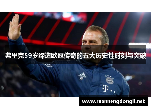 弗里克59岁缔造欧冠传奇的五大历史性时刻与突破 弗里克59岁缔造欧冠传奇的五大历史性时刻与突破