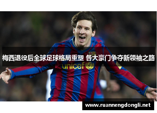 梅西退役后全球足球格局重塑 各大豪门争夺新领袖之路