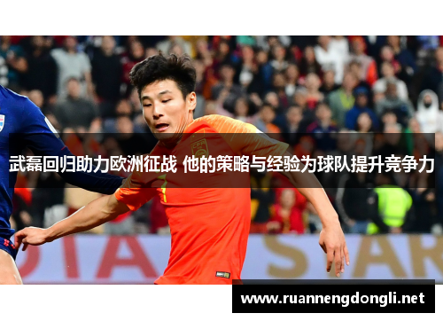 武磊回归助力欧洲征战 他的策略与经验为球队提升竞争力