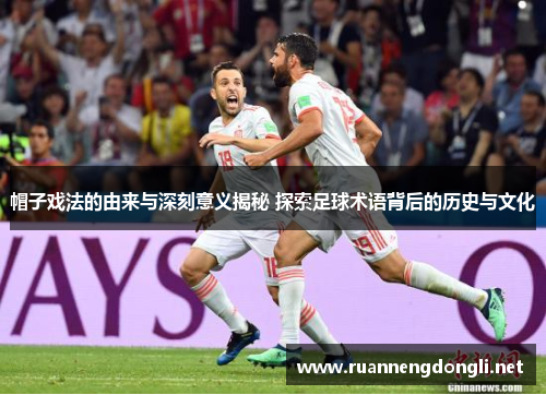 帽子戏法的由来与深刻意义揭秘 探索足球术语背后的历史与文化 帽子戏法的由来与深刻意义揭秘 探索足球术语背后的历史与文化