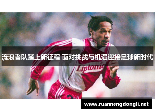 流浪者队踏上新征程 面对挑战与机遇迎接足球新时代 流浪者队踏上新征程 面对挑战与机遇迎接足球新时代