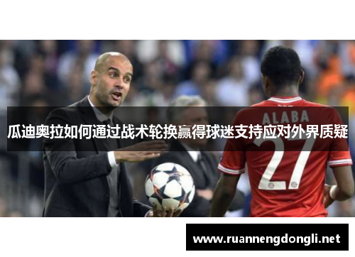 瓜迪奥拉如何通过战术轮换赢得球迷支持应对外界质疑 瓜迪奥拉如何通过战术轮换赢得球迷支持应对外界质疑