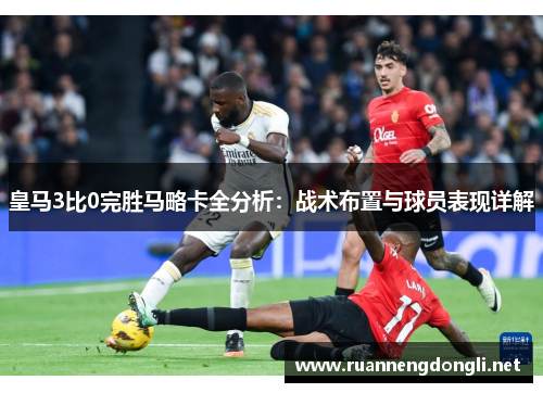 皇马3比0完胜马略卡全分析:战术布置与球员表现详解 皇马3比0完胜马略卡全分析:战术布置与球员表现详解