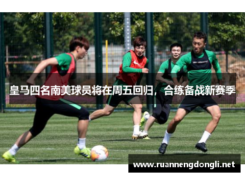 皇马四名南美球员将在周五回归,合练备战新赛季 皇马四名南美球员将在周五回归,合练备战新赛季