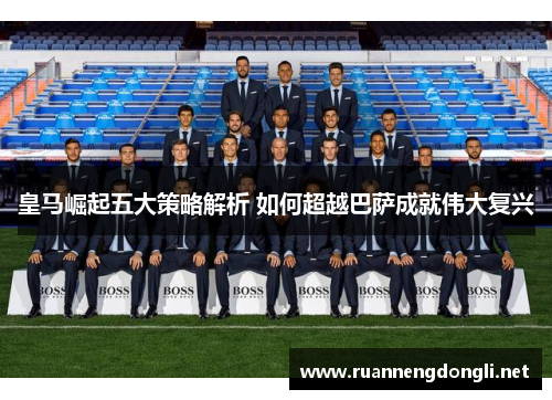 皇马崛起五大策略解析 如何超越巴萨成就伟大复兴 皇马崛起五大策略解析 如何超越巴萨成就伟大复兴