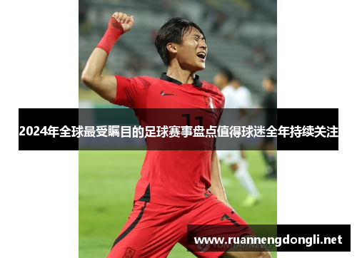 2024年全球最受瞩目的足球赛事盘点值得球迷全年持续关注 2024年全球最受瞩目的足球赛事盘点值得球迷全年持续关注