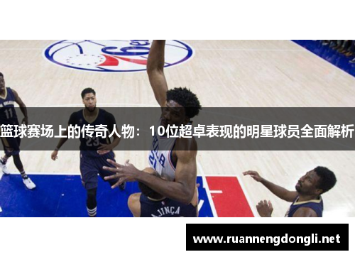 篮球赛场上的传奇人物:10位超卓表现的明星球员全面解析 篮球赛场上的传奇人物:10位超卓表现的明星球员全面解析