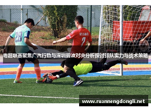 粤超联赛聚焦广汽行致与深圳碧波对决分析探讨球队实力与战术策略 粤超联赛聚焦广汽行致与深圳碧波对决分析探讨球队实力与战术策略