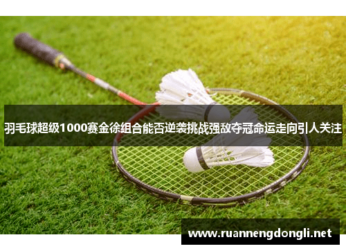 羽毛球超级1000赛金徐组合能否逆袭挑战强敌夺冠命运走向引人关注 羽毛球超级1000赛金徐组合能否逆袭挑战强敌夺冠命运走向引人关注