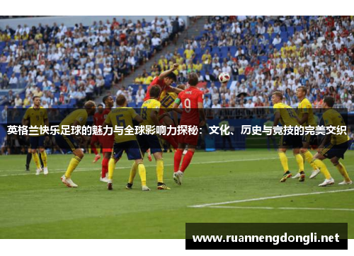 英格兰快乐足球的魅力与全球影响力探秘:文化、历史与竞技的完美交织 英格兰快乐足球的魅力与全球影响力探秘:文化、历史与竞技的完美交织