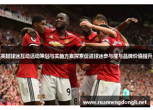 英超球迷互动活动策划与实施方案探索促进球迷参与度与品牌价值提升 英超球迷互动活动策划与实施方案探索促进球迷参与度与品牌价值提升