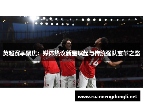 英超赛季聚焦:媒体热议新星崛起与传统强队变革之路 英超赛季聚焦:媒体热议新星崛起与传统强队变革之路