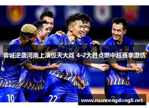 蓉城逆袭河南上演惊天大戏 4-2大胜点燃中超赛季激情