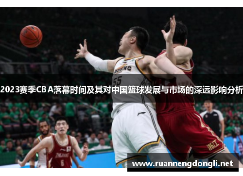 2023赛季CBA落幕时间及其对中国篮球发展与市场的深远影响分析