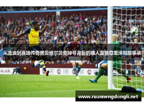 从流浪到赛场传奇黑贝维尔贝克绰号背后的感人温情尊重深刻故事录 从流浪到赛场传奇黑贝维尔贝克绰号背后的感人温情尊重深刻故事录