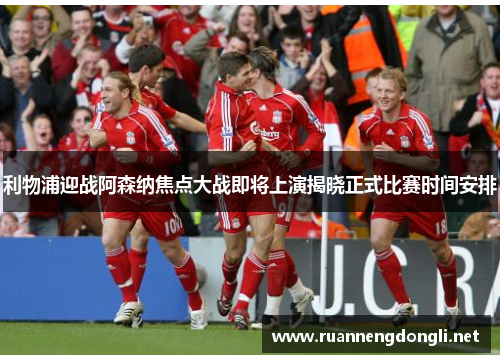 利物浦迎战阿森纳焦点大战即将上演揭晓正式比赛时间安排 利物浦迎战阿森纳焦点大战即将上演揭晓正式比赛时间安排