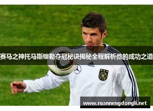 赛马之神托马斯穆勒夺冠秘诀揭秘全程解析他的成功之道