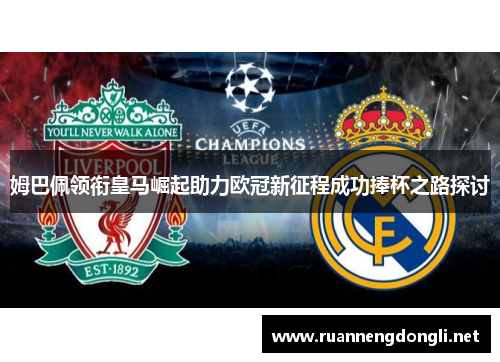 姆巴佩领衔皇马崛起助力欧冠新征程成功捧杯之路探讨