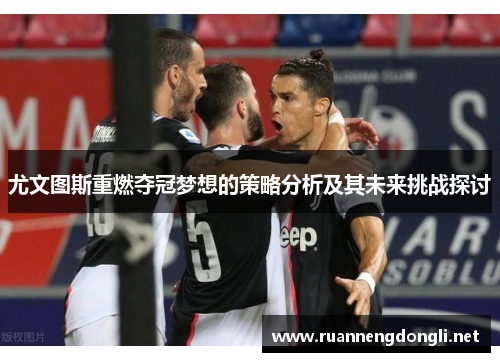 尤文图斯重燃夺冠梦想的策略分析及其未来挑战探讨 尤文图斯重燃夺冠梦想的策略分析及其未来挑战探讨
