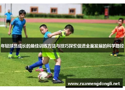 年轻球员成长的最佳训练方法与技巧探索促进全面发展的科学路径 年轻球员成长的最佳训练方法与技巧探索促进全面发展的科学路径