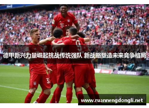德甲新兴力量崛起挑战传统强队 新战略塑造未来竞争格局