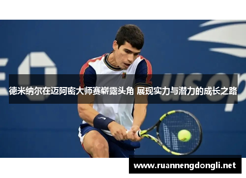 德米纳尔在迈阿密大师赛崭露头角 展现实力与潜力的成长之路