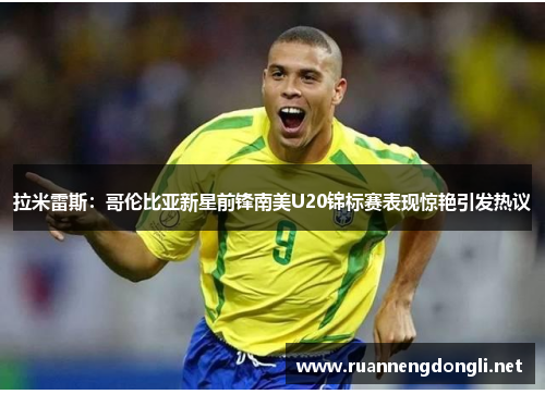 拉米雷斯：哥伦比亚新星前锋南美U20锦标赛表现惊艳引发热议