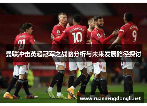 曼联冲击英超冠军之战略分析与未来发展路径探讨 曼联冲击英超冠军之战略分析与未来发展路径探讨