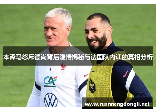 本泽马怒斥德尚背后隐情揭秘与法国队内讧的真相分析