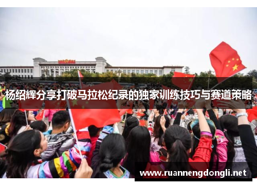 杨绍辉分享打破马拉松纪录的独家训练技巧与赛道策略